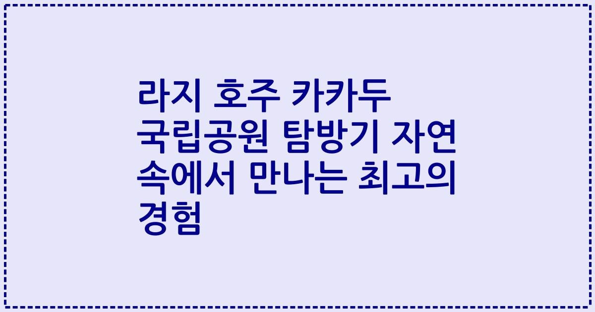 라지 호주 카카두 국립공원 탐방기 자연 속에서 만나는 최고의 경험
