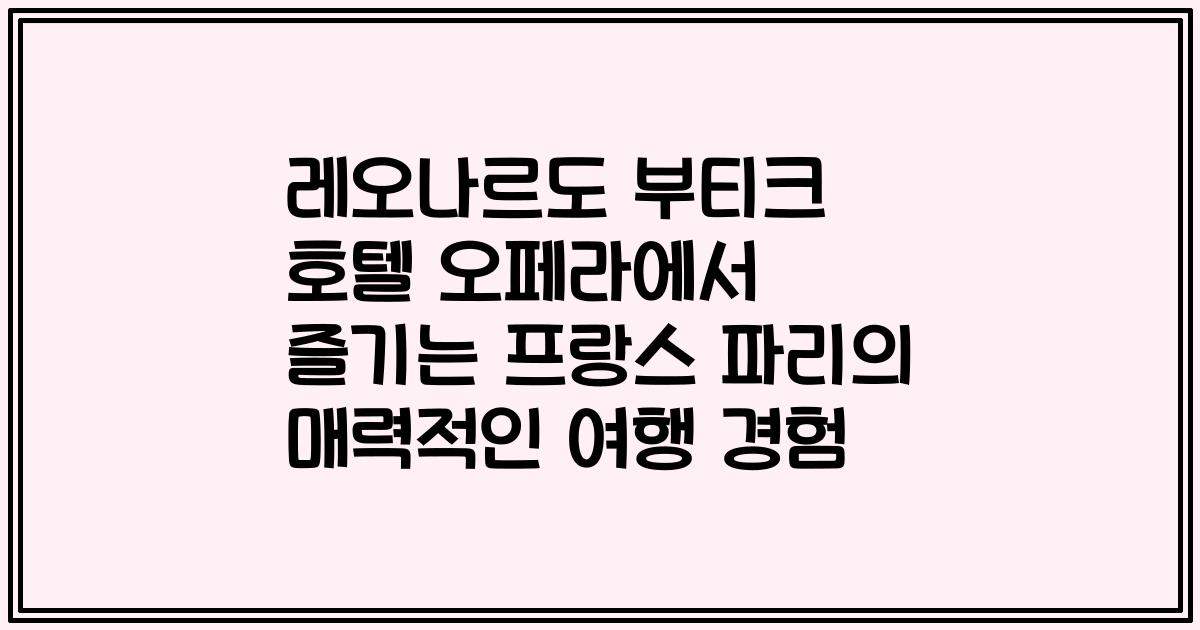 레오나르도 부티크 호텔 오페라에서 즐기는 프랑스 파리의 매력적인 여행 경험