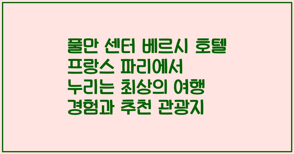 풀만 센터 베르시 호텔 프랑스 파리에서 누리는 최상의 여행 경험과 추천 관광지