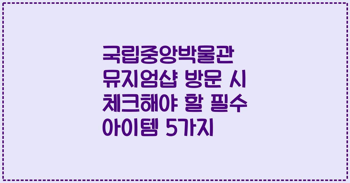 국립중앙박물관 뮤지엄샵 방문 시 체크해야 할 필수 아이템 5가지