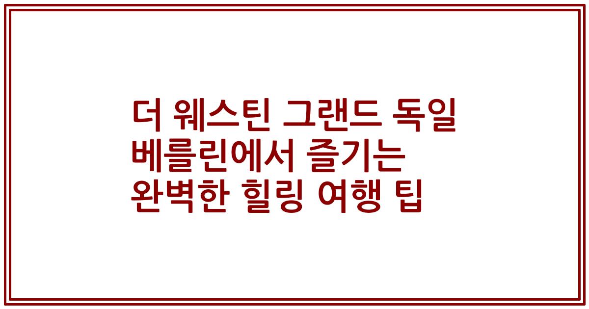 더 웨스틴 그랜드 독일 베를린에서 즐기는 완벽한 힐링 여행 팁