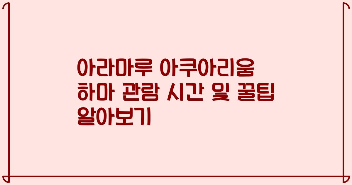 아라마루 아쿠아리움 하마 관람 시간 및 꿀팁 알아보기