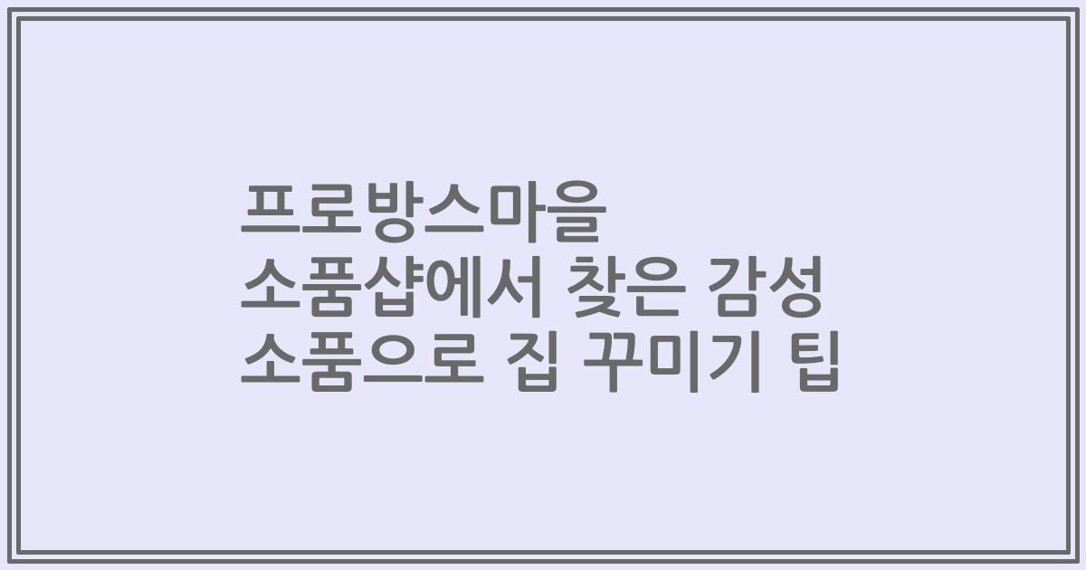 프로방스마을 소품샵에서 찾은 감성 소품으로 집 꾸미기 팁