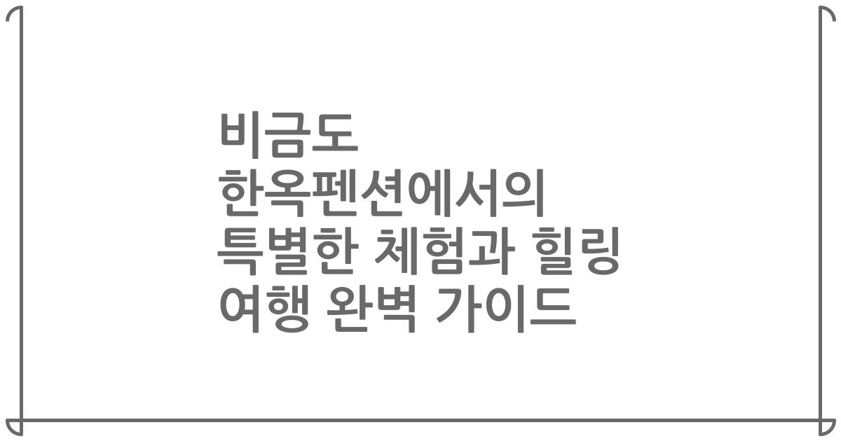 비금도 한옥펜션에서의 특별한 체험과 힐링 여행 완벽 가이드