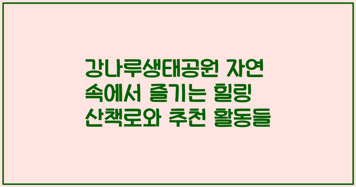 강나루생태공원 자연 속에서 즐기는 힐링 산책로와 추천 활동들