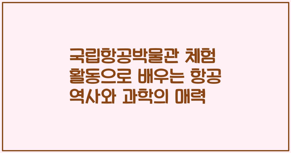 국립항공박물관 체험 활동으로 배우는 항공 역사와 과학의 매력