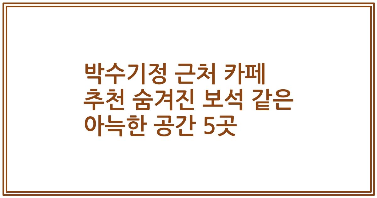 박수기정 근처 카페 추천 숨겨진 보석 같은 아늑한 공간 5곳