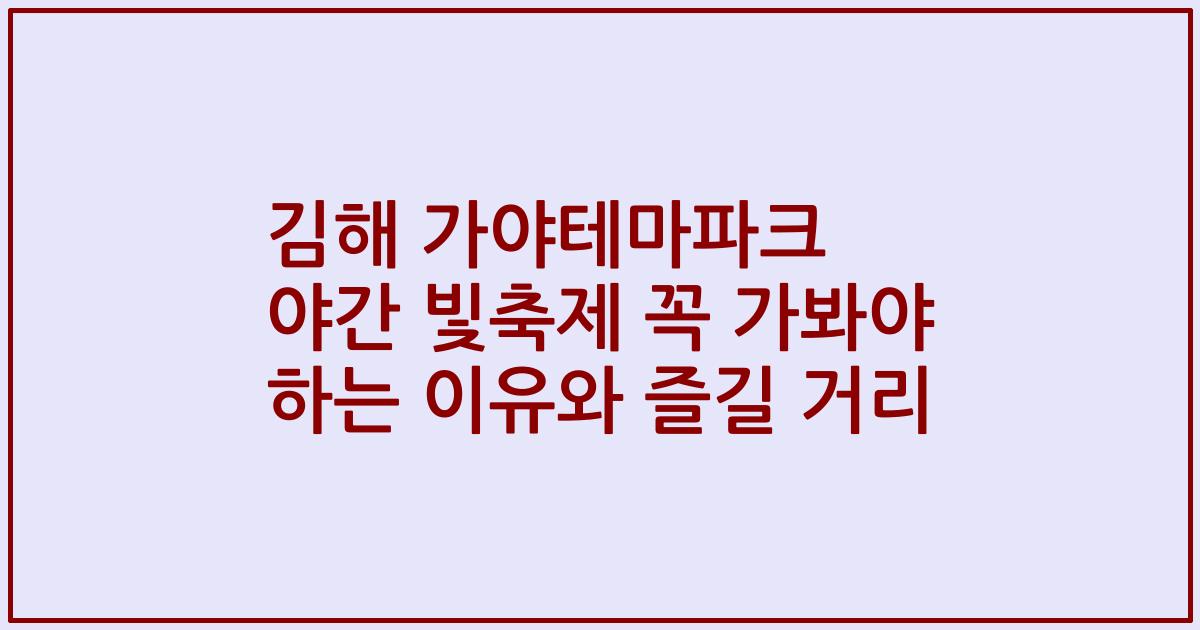 김해 가야테마파크 야간 빛축제 꼭 가봐야 하는 이유와 즐길 거리