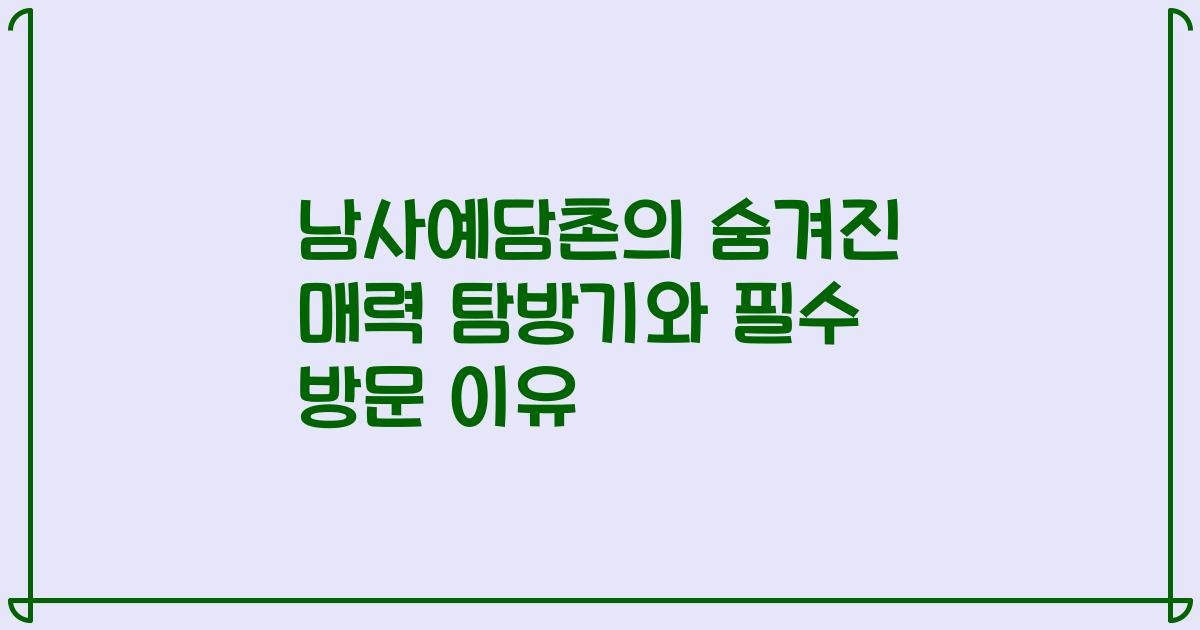 남사예담촌의 숨겨진 매력 탐방기와 필수 방문 이유
