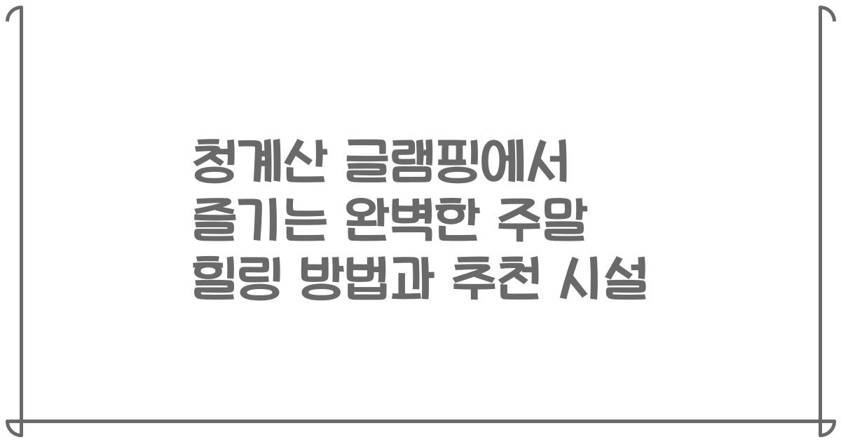 청계산 글램핑에서 즐기는 완벽한 주말 힐링 방법과 추천 시설