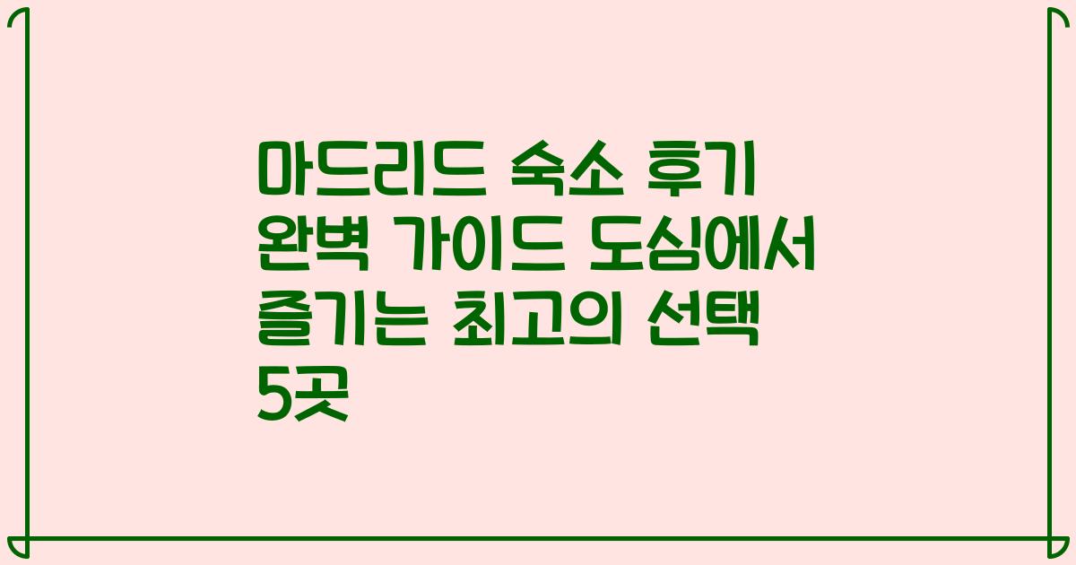 마드리드 숙소 후기 완벽 가이드 도심에서 즐기는 최고의 선택 5곳
