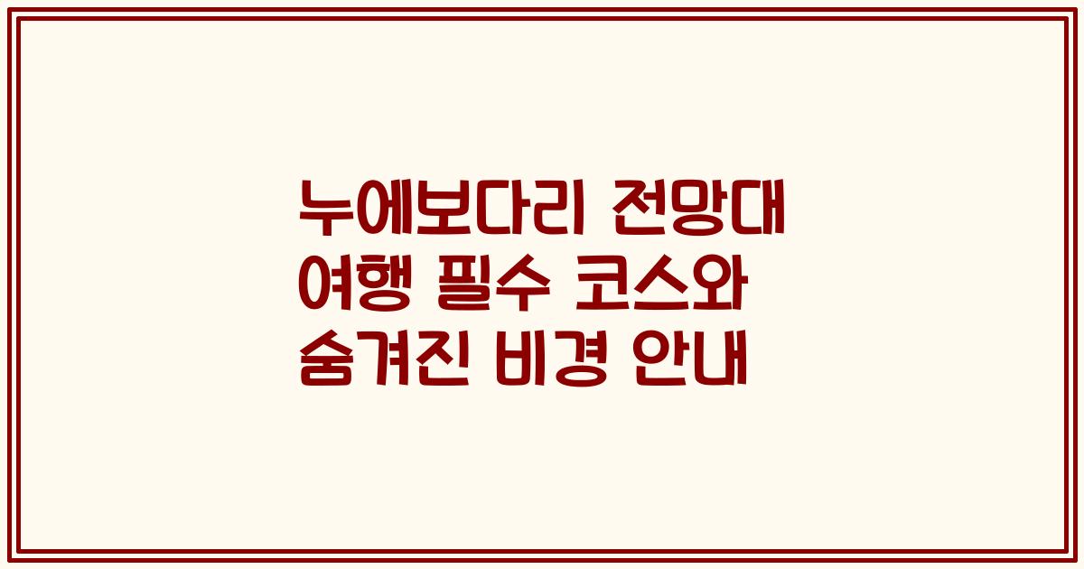 누에보다리 전망대 여행 필수 코스와 숨겨진 비경 안내