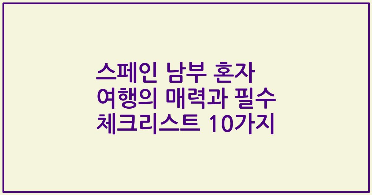 스페인 남부 혼자 여행의 매력과 필수 체크리스트 10가지