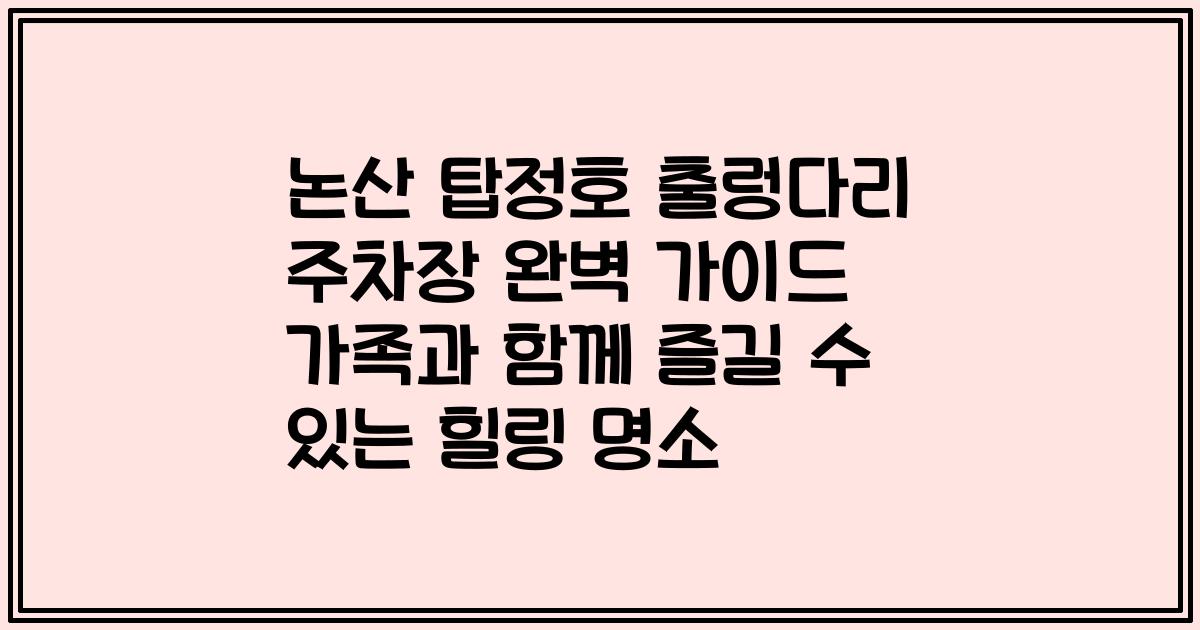 논산 탑정호 출렁다리 주차장 완벽 가이드 가족과 함께 즐길 수 있는 힐링 명소