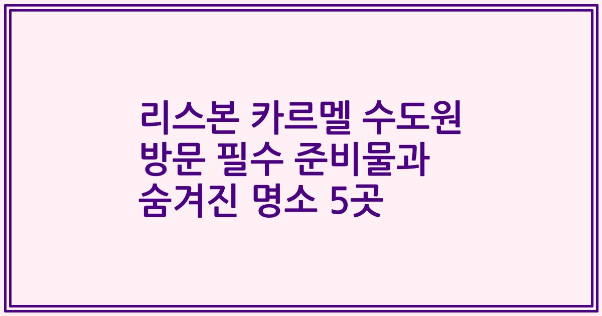리스본 카르멜 수도원 방문 필수 준비물과 숨겨진 명소 5곳