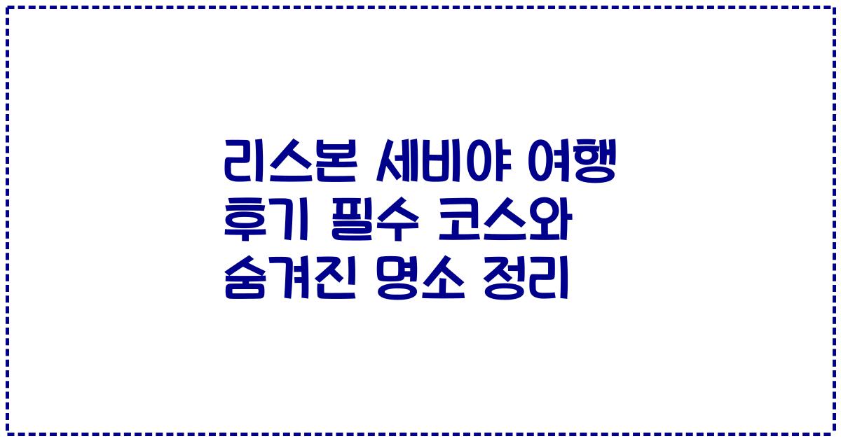 리스본 세비야 여행 후기 필수 코스와 숨겨진 명소 정리