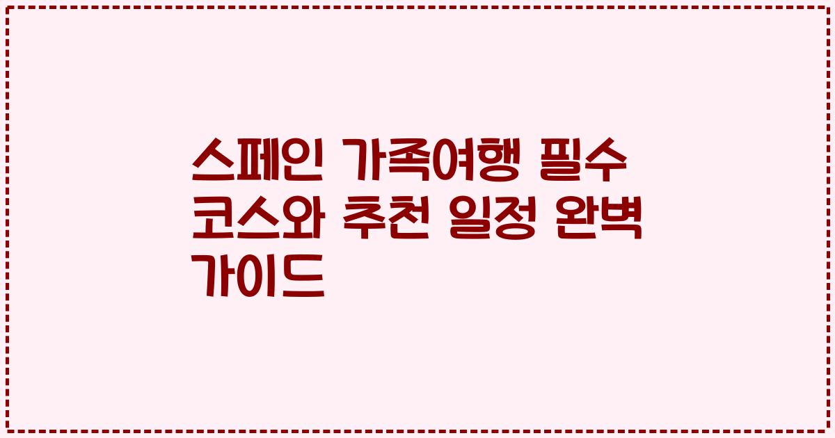 스페인 가족여행 필수 코스와 추천 일정 완벽 가이드