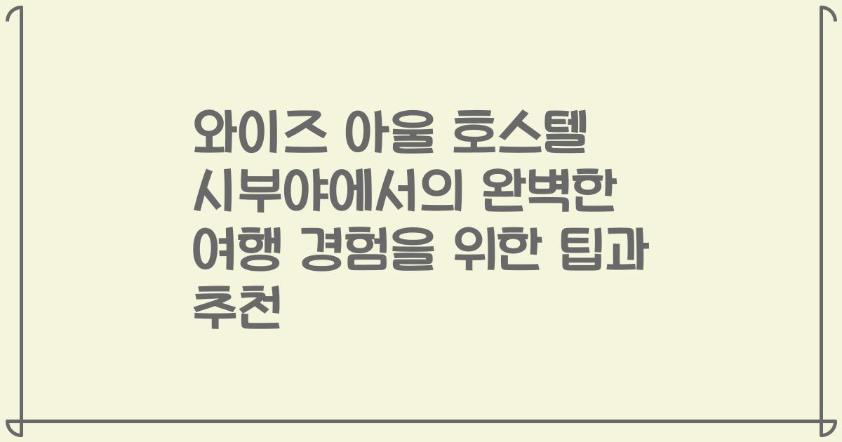 와이즈 아울 호스텔 시부야에서의 완벽한 여행 경험을 위한 팁과 추천