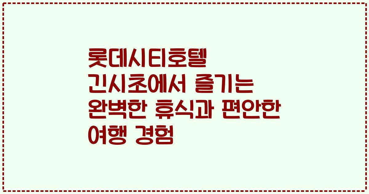 롯데시티호텔 긴시초에서 즐기는 완벽한 휴식과 편안한 여행 경험