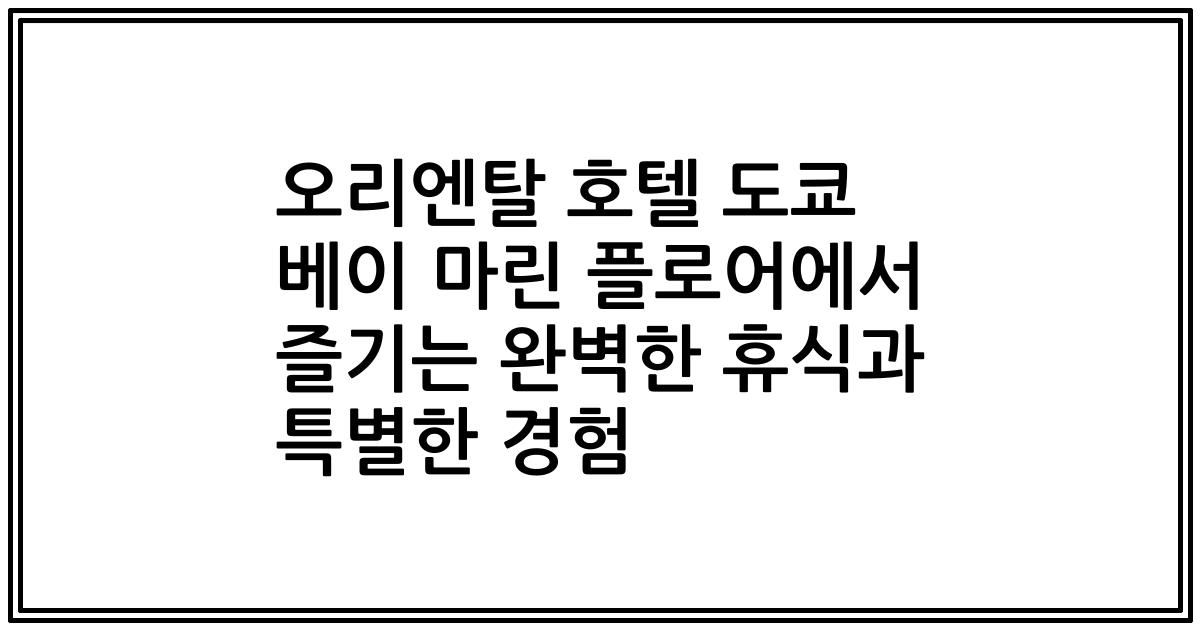 오리엔탈 호텔 도쿄 베이 마린 플로어에서 즐기는 완벽한 휴식과 특별한 경험