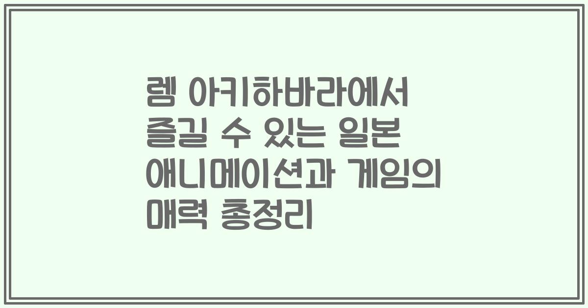 렘 아키하바라에서 즐길 수 있는 일본 애니메이션과 게임의 매력 총정리
