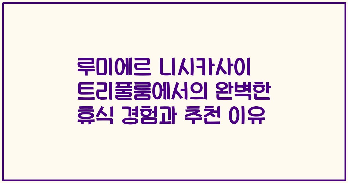 루미에르 니시카사이 트리풀룸에서의 완벽한 휴식 경험과 추천 이유
