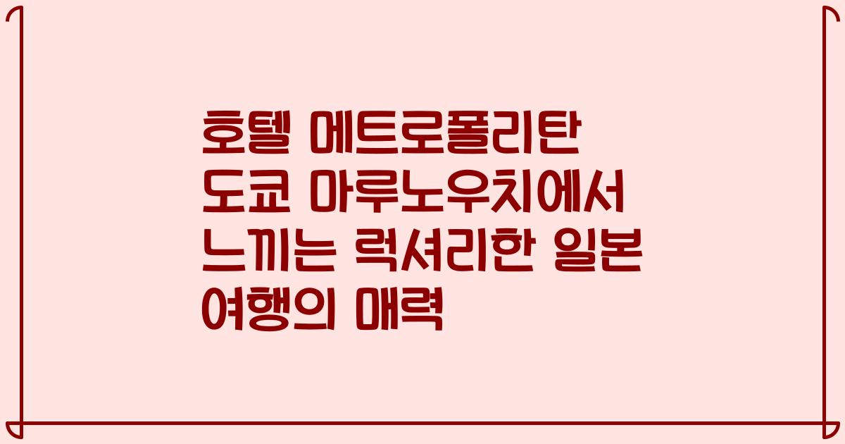 호텔 메트로폴리탄 도쿄 마루노우치에서 느끼는 럭셔리한 일본 여행의 매력