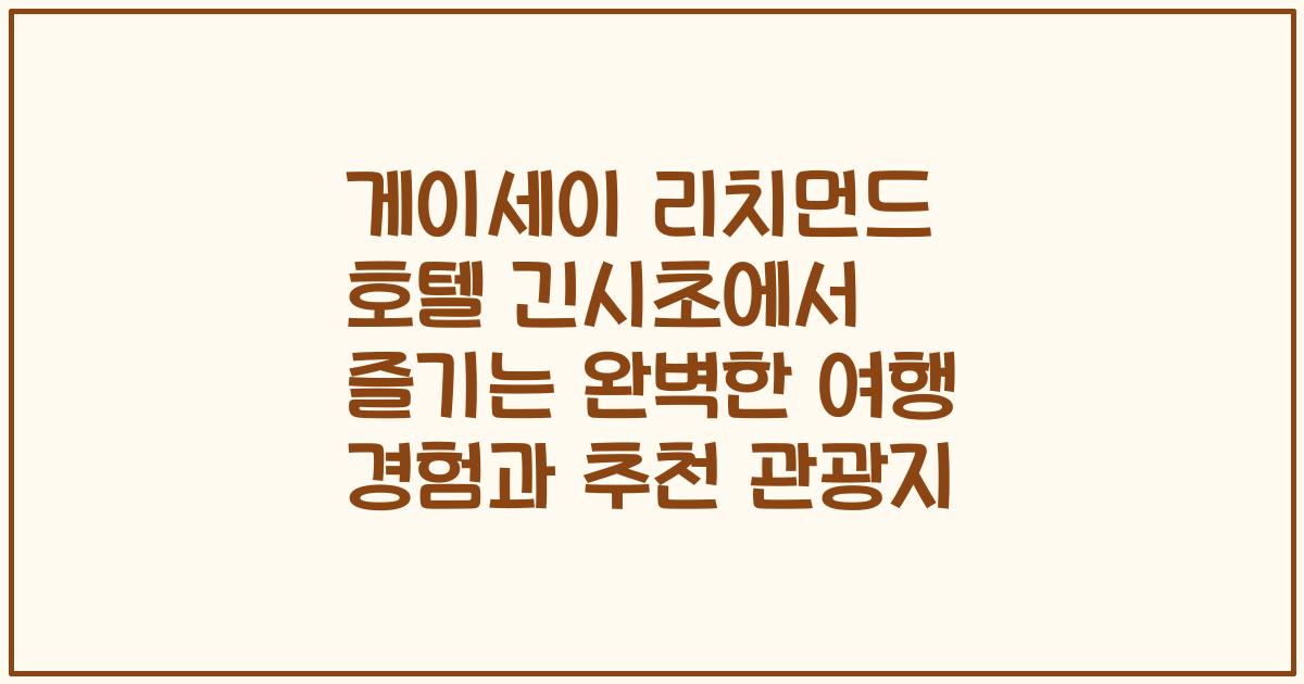 게이세이 리치먼드 호텔 긴시초에서 즐기는 완벽한 여행 경험과 추천 관광지