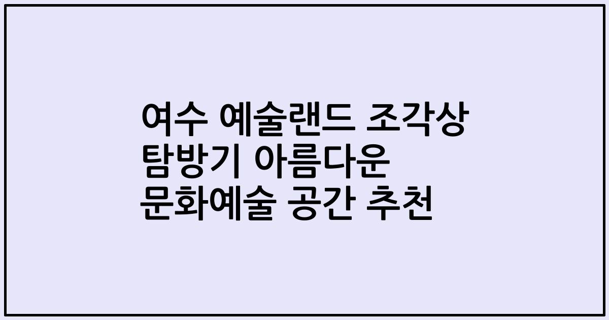 여수 예술랜드 조각상 탐방기 아름다운 문화예술 공간 추천