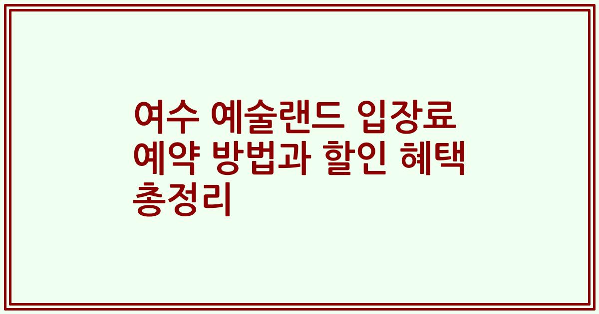 여수 예술랜드 입장료 예약 방법과 할인 혜택 총정리
