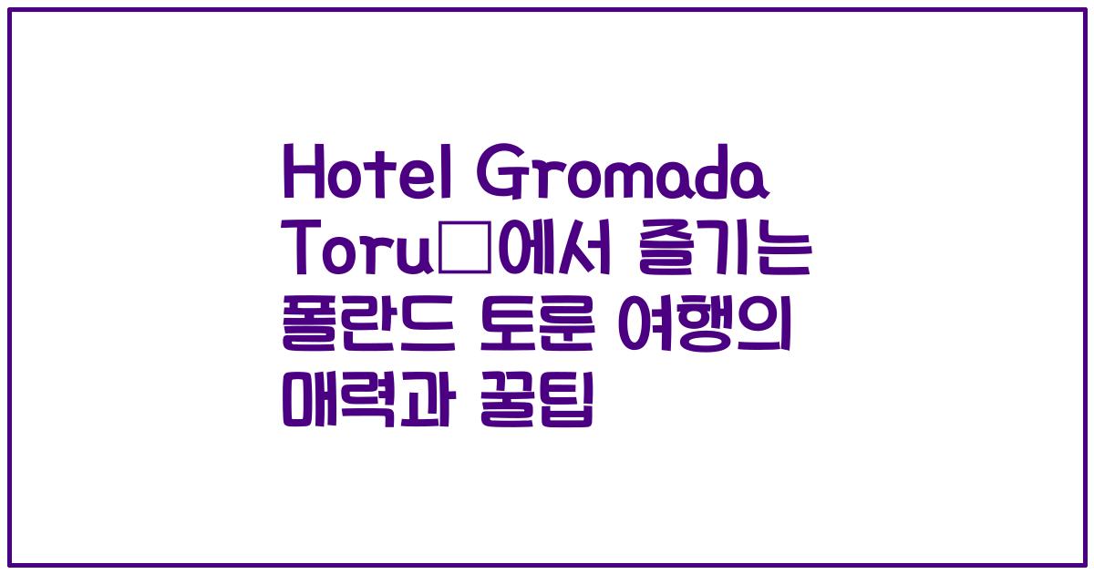 Hotel Gromada Toruń에서 즐기는 폴란드 토룬 여행의 매력과 꿀팁