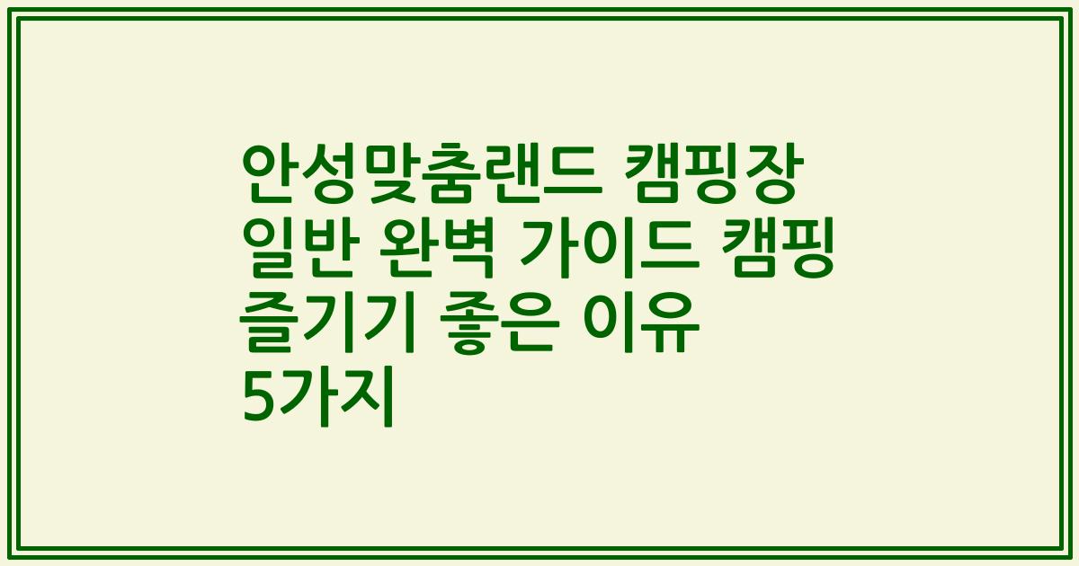 안성맞춤랜드 캠핑장 일반 완벽 가이드 캠핑 즐기기 좋은 이유 5가지