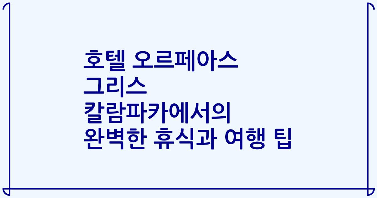 호텔 오르페아스 그리스 칼람파카에서의 완벽한 휴식과 여행 팁