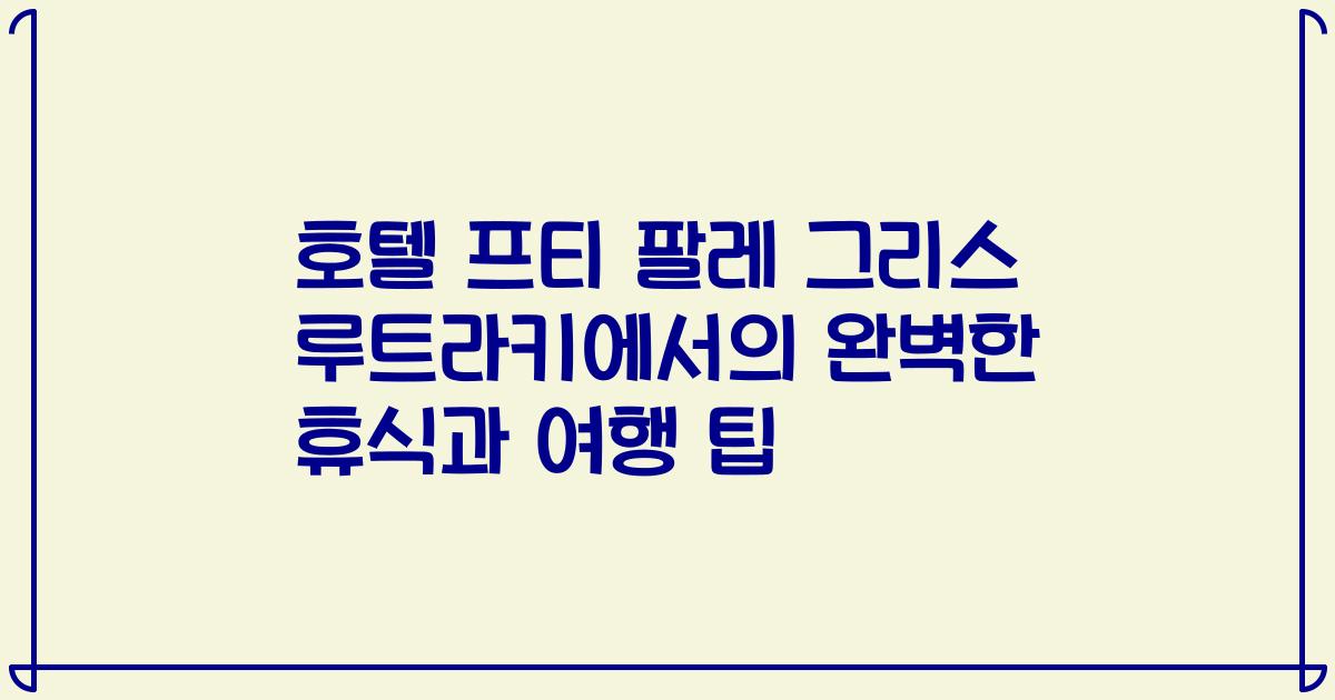 호텔 프티 팔레 그리스 루트라키에서의 완벽한 휴식과 여행 팁