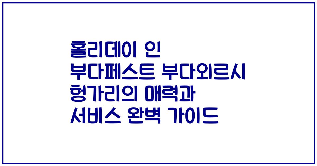홀리데이 인 부다페스트 부다외르시 헝가리의 매력과 서비스 완벽 가이드