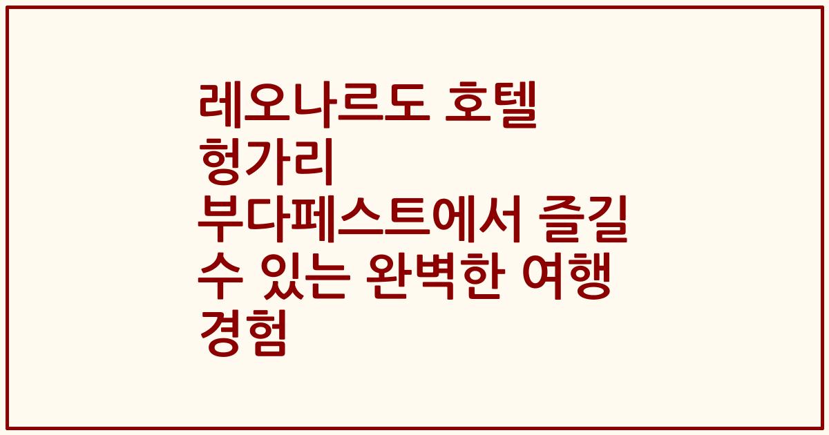 레오나르도 호텔 헝가리 부다페스트에서 즐길 수 있는 완벽한 여행 경험