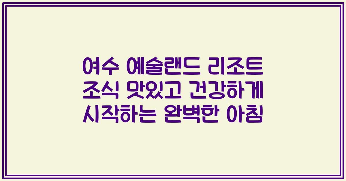 여수 예술랜드 리조트 조식 맛있고 건강하게 시작하는 완벽한 아침