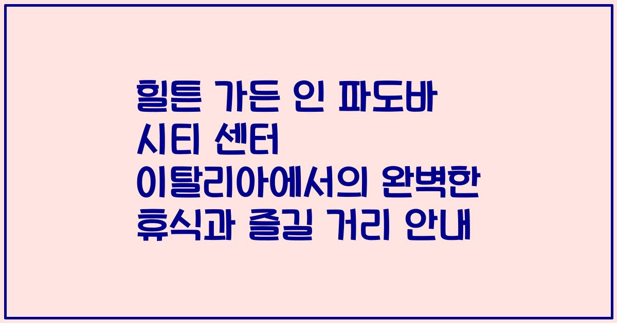 힐튼 가든 인 파도바 시티 센터 이탈리아에서의 완벽한 휴식과 즐길 거리 안내