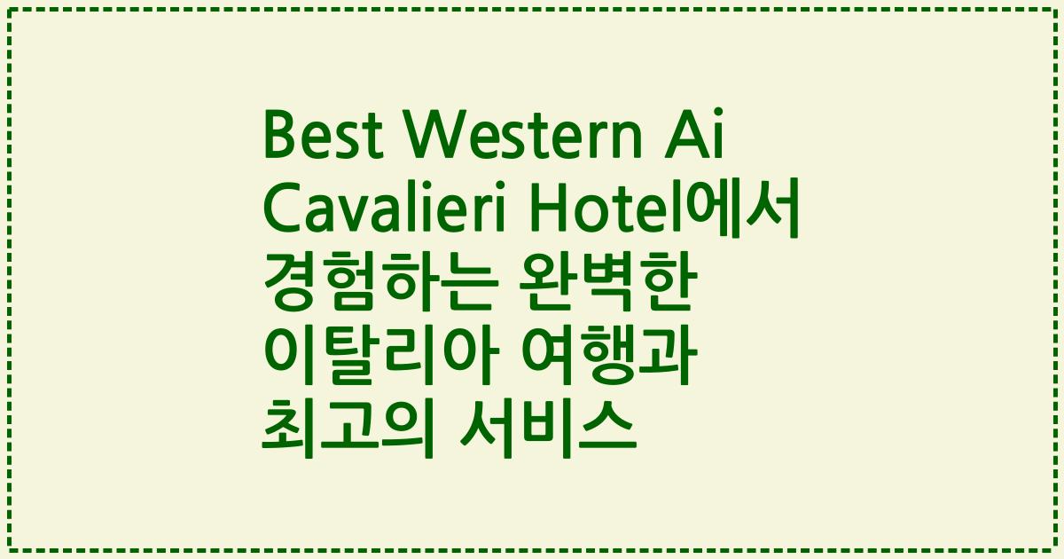 Best Western Ai Cavalieri Hotel에서 경험하는 완벽한 이탈리아 여행과 최고의 서비스