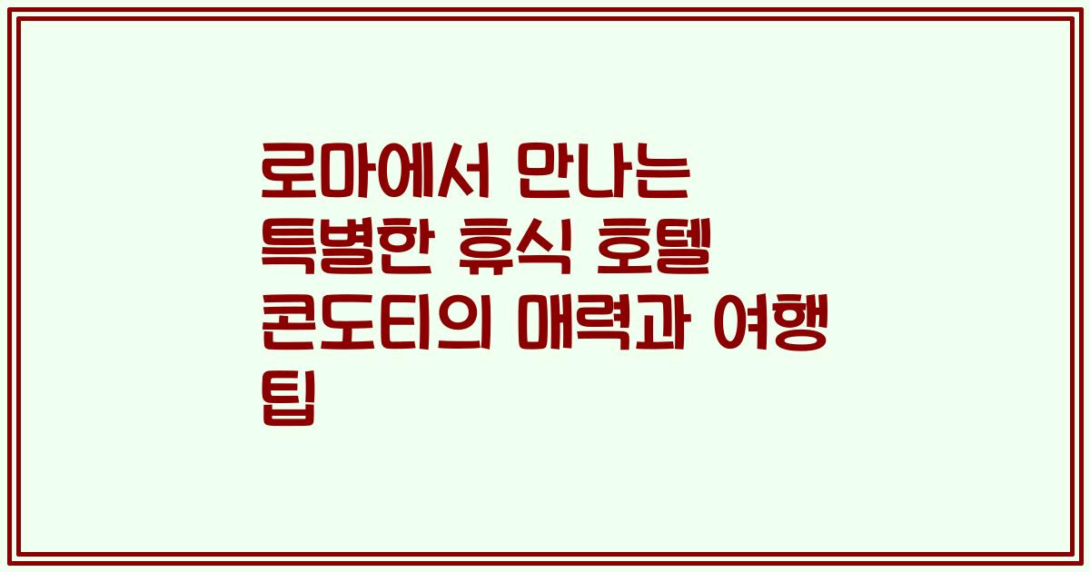 로마에서 만나는 특별한 휴식 호텔 콘도티의 매력과 여행 팁