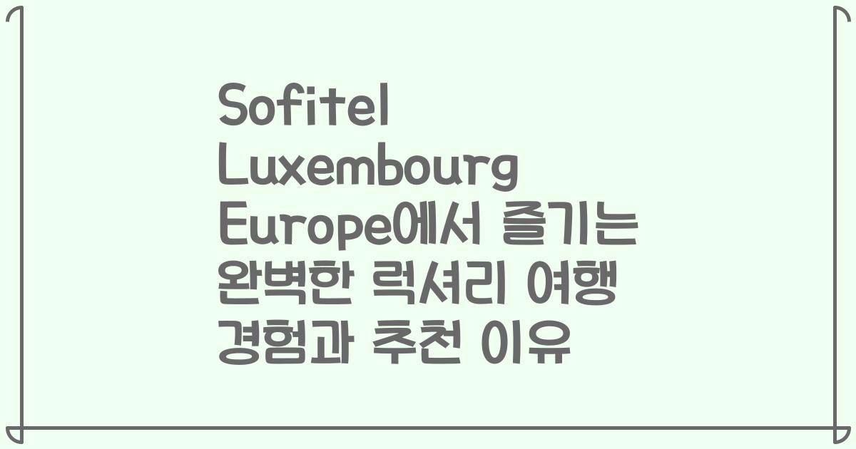 Sofitel Luxembourg Europe에서 즐기는 완벽한 럭셔리 여행 경험과 추천 이유