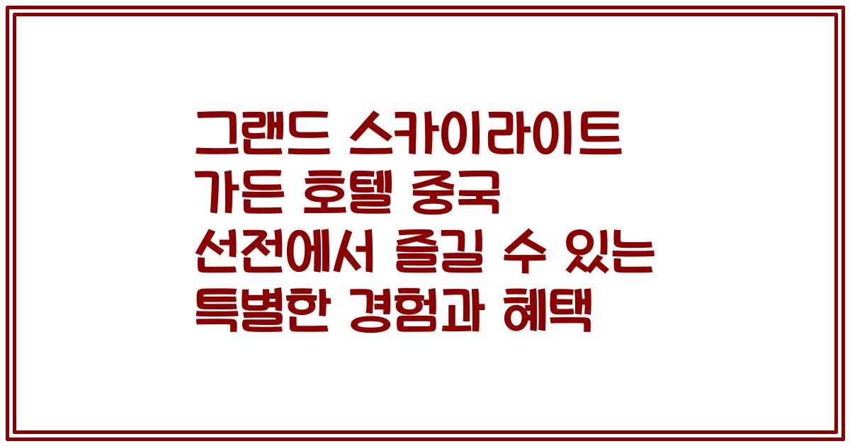 그랜드 스카이라이트 가든 호텔 중국 선전에서 즐길 수 있는 특별한 경험과 혜택
