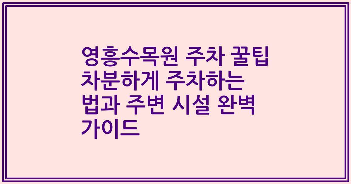 영흥수목원 주차 꿀팁 차분하게 주차하는 법과 주변 시설 완벽 가이드