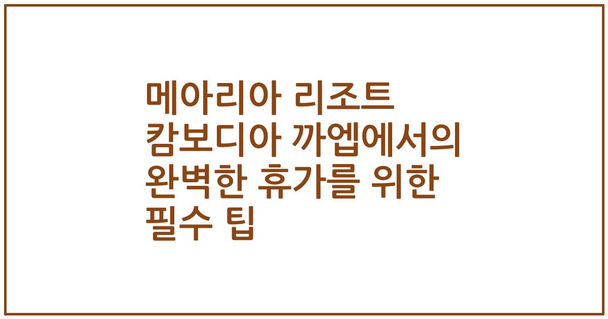 메아리아 리조트 캄보디아 까엡에서의 완벽한 휴가를 위한 필수 팁