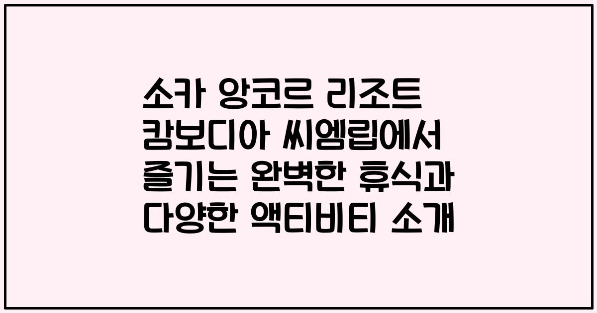 소카 앙코르 리조트 캄보디아 씨엠립에서 즐기는 완벽한 휴식과 다양한 액티비티 소개