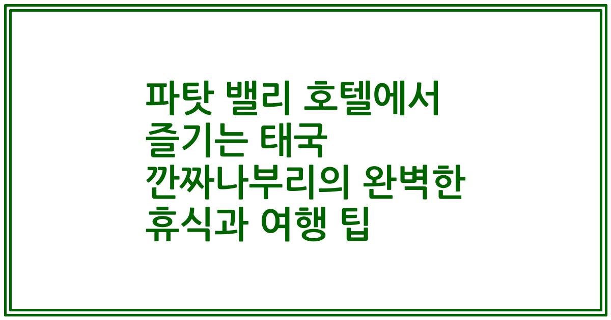 파탓 밸리 호텔에서 즐기는 태국 깐짜나부리의 완벽한 휴식과 여행 팁