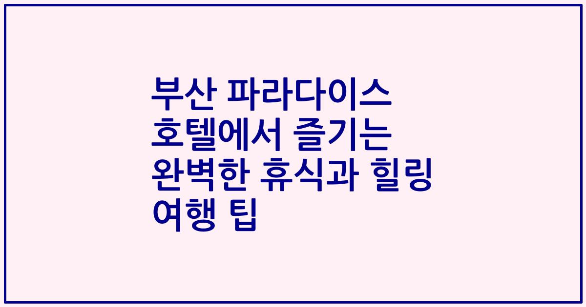 부산 파라다이스 호텔에서 즐기는 완벽한 휴식과 힐링 여행 팁