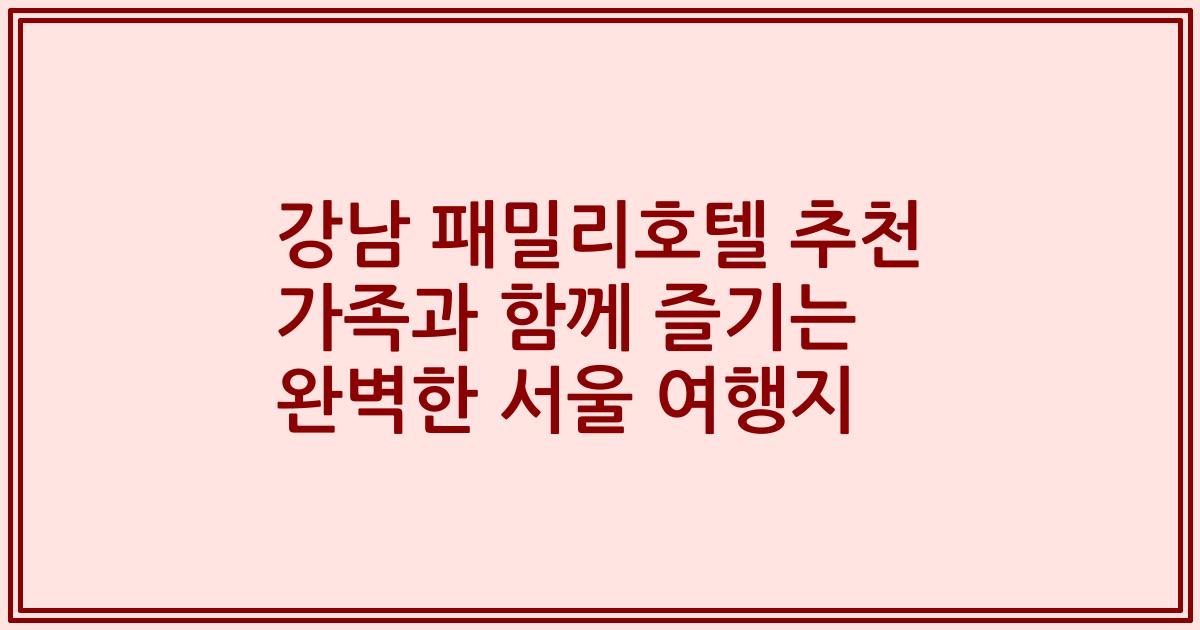 강남 패밀리호텔 추천 가족과 함께 즐기는 완벽한 서울 여행지