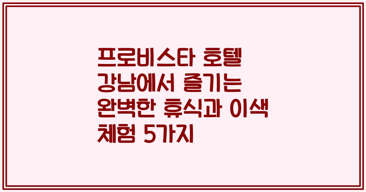 프로비스타 호텔 강남에서 즐기는 완벽한 휴식과 이색 체험 5가지