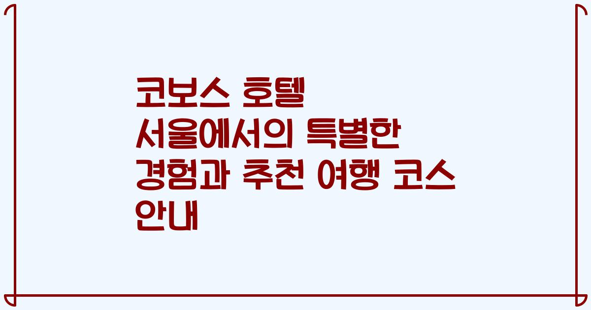 코보스 호텔 서울에서의 특별한 경험과 추천 여행 코스 안내